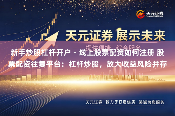 新手炒股杠杆开户 - 线上股票配资如何注册 股票配资往复平台：杠杆炒股，放大收益风险并存