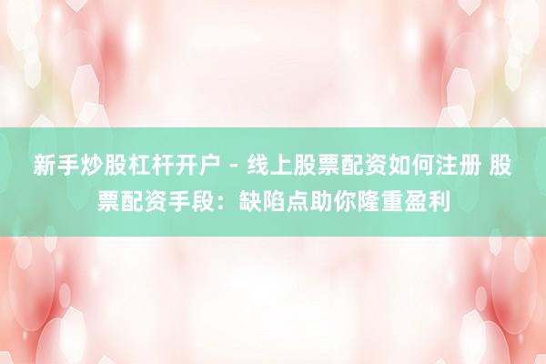 新手炒股杠杆开户 - 线上股票配资如何注册 股票配资手段：缺陷点助你隆重盈利