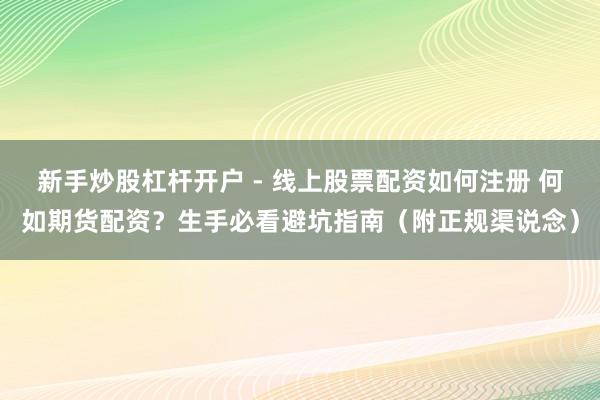 新手炒股杠杆开户 - 线上股票配资如何注册 何如期货配资？生手必看避坑指南（附正规渠说念）
