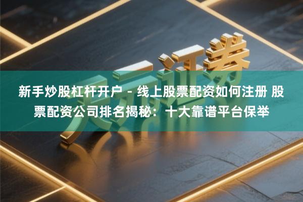 新手炒股杠杆开户 - 线上股票配资如何注册 股票配资公司排名揭秘：十大靠谱平台保举