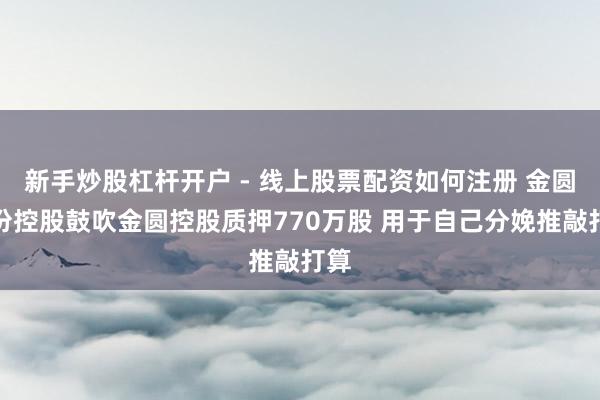 新手炒股杠杆开户 - 线上股票配资如何注册 金圆股份控股鼓吹金圆控股质押770万股 用于自己分娩推敲打算