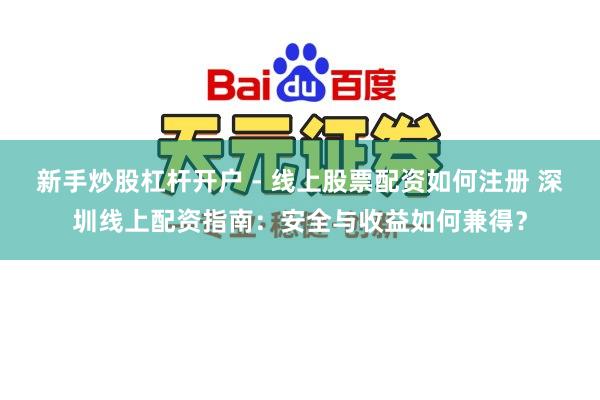 新手炒股杠杆开户 - 线上股票配资如何注册 深圳线上配资指南：安全与收益如何兼得？