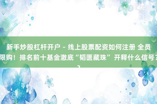 新手炒股杠杆开户 - 线上股票配资如何注册 全员限购！排名前十基金澈底“韬匮藏珠” 开释什么信号？