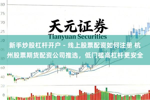 新手炒股杠杆开户 - 线上股票配资如何注册 杭州股票期货配资公司推选，低门槛高杠杆更安全