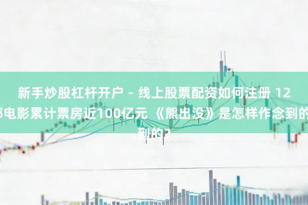 新手炒股杠杆开户 - 线上股票配资如何注册 12部电影累计票房近100亿元 《熊出没》是怎样作念到的？