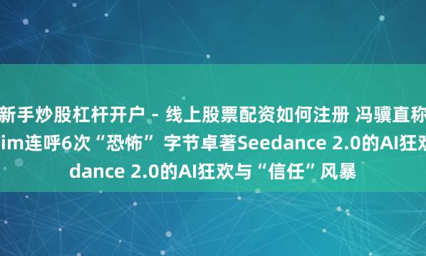 新手炒股杠杆开户 - 线上股票配资如何注册 冯骥直称“地表最强”、Tim连呼6次“恐怖” 字节卓著Seedance 2.0的AI狂欢与“信任”风暴