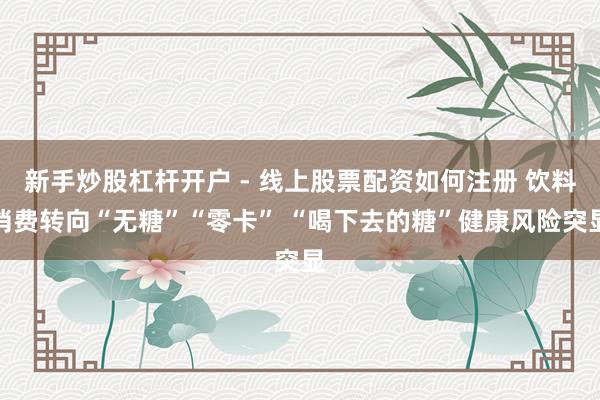 新手炒股杠杆开户 - 线上股票配资如何注册 饮料消费转向“无糖”“零卡” “喝下去的糖”健康风险突显