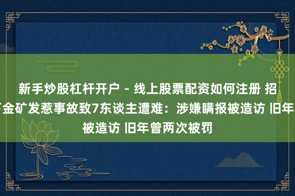 新手炒股杠杆开户 - 线上股票配资如何注册 招金矿业旗下金矿发惹事故致7东谈主遭难：涉嫌瞒报被造访 旧年曾两次被罚