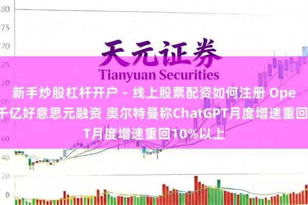 新手炒股杠杆开户 - 线上股票配资如何注册 OpenAI冲刺千亿好意思元融资 奥尔特曼称ChatGPT月度增速重回10%以上