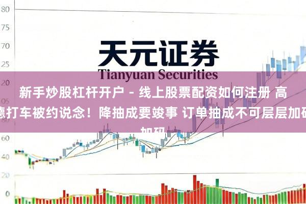 新手炒股杠杆开户 - 线上股票配资如何注册 高德打车被约说念！降抽成要竣事 订单抽成不可层层加码