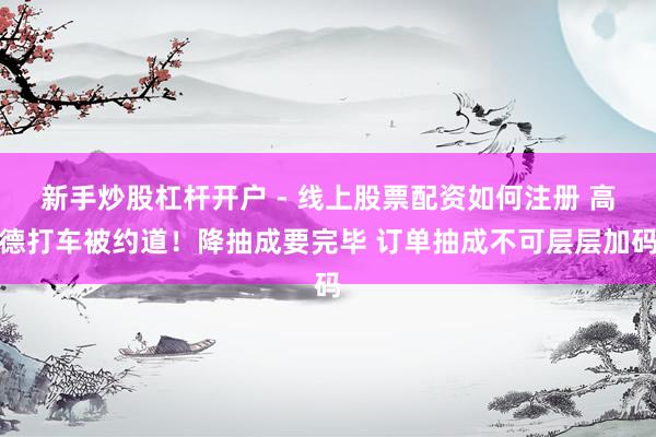 新手炒股杠杆开户 - 线上股票配资如何注册 高德打车被约道！降抽成要完毕 订单抽成不可层层加码