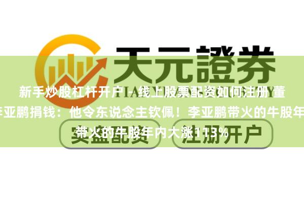 新手炒股杠杆开户 - 线上股票配资如何注册 董宇辉修起向李亚鹏捐钱：他令东说念主钦佩！李亚鹏带火的牛股年内大涨113%