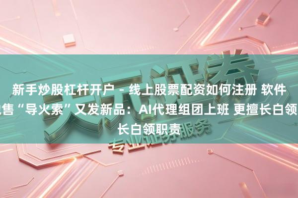 新手炒股杠杆开户 - 线上股票配资如何注册 软件股抛售“导火索”又发新品：AI代理组团上班 更擅长白领职责