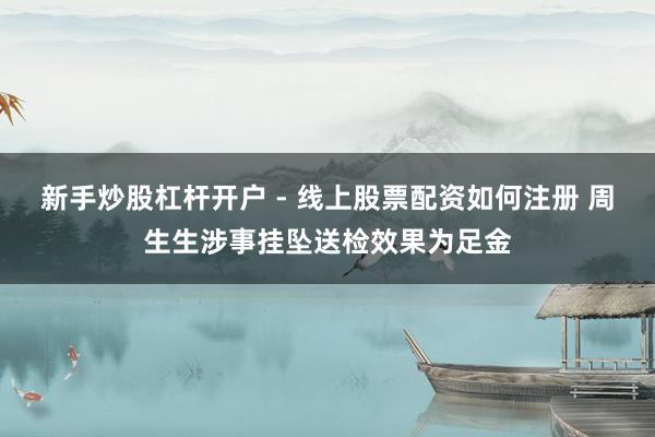 新手炒股杠杆开户 - 线上股票配资如何注册 周生生涉事挂坠送检效果为足金