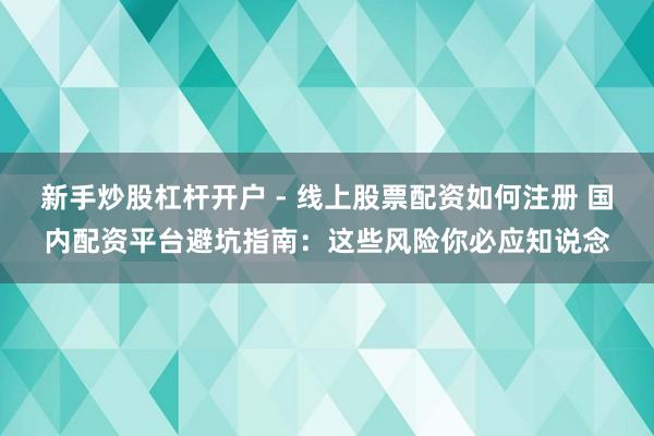 新手炒股杠杆开户 - 线上股票配资如何注册 国内配资平台避坑指南：这些风险你必应知说念