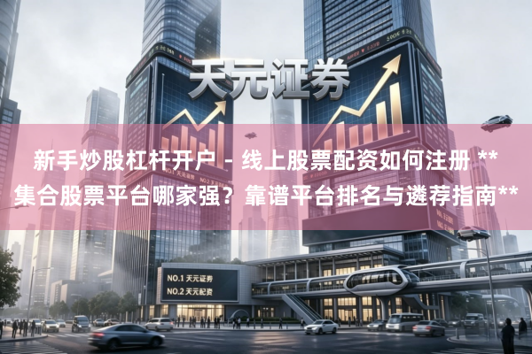 新手炒股杠杆开户 - 线上股票配资如何注册 **集合股票平台哪家强？靠谱平台排名与遴荐指南**