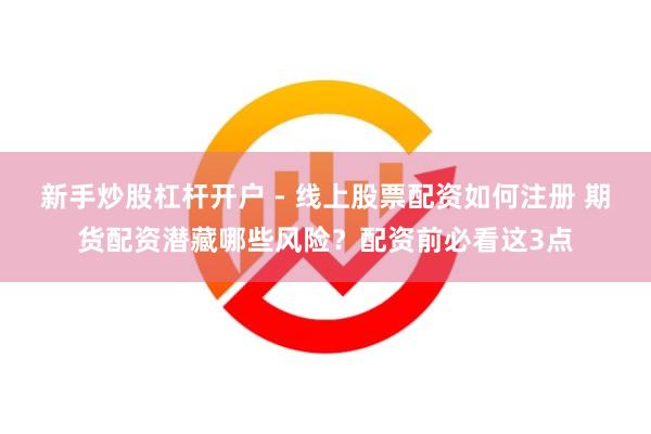 新手炒股杠杆开户 - 线上股票配资如何注册 期货配资潜藏哪些风险？配资前必看这3点