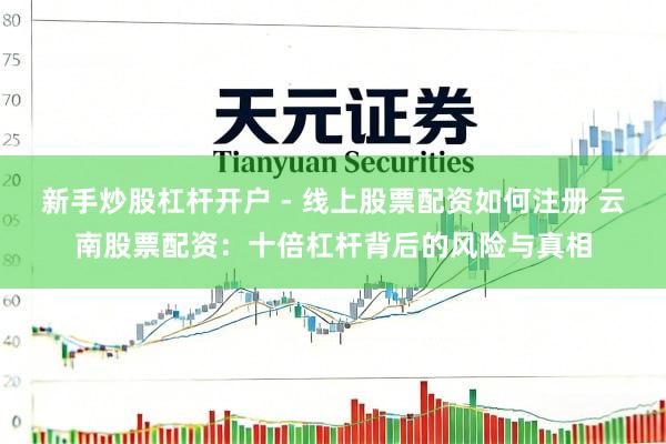 新手炒股杠杆开户 - 线上股票配资如何注册 云南股票配资：十倍杠杆背后的风险与真相