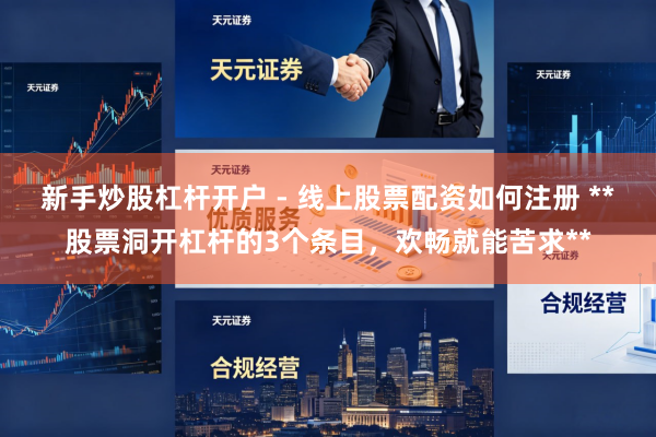 新手炒股杠杆开户 - 线上股票配资如何注册 **股票洞开杠杆的3个条目，欢畅就能苦求**