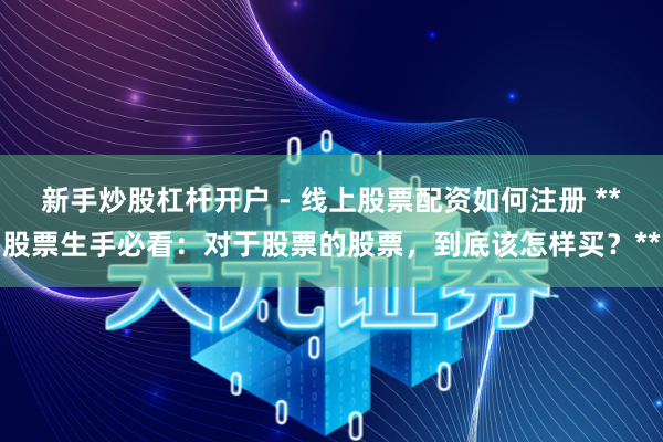 新手炒股杠杆开户 - 线上股票配资如何注册 **股票生手必看：对于股票的股票，到底该怎样买？**