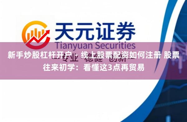 新手炒股杠杆开户 - 线上股票配资如何注册 股票往来初学：看懂这3点再贸易